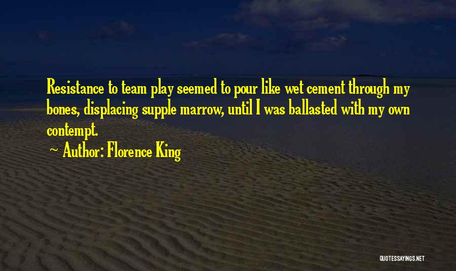 Florence King Quotes: Resistance To Team Play Seemed To Pour Like Wet Cement Through My Bones, Displacing Supple Marrow, Until I Was Ballasted