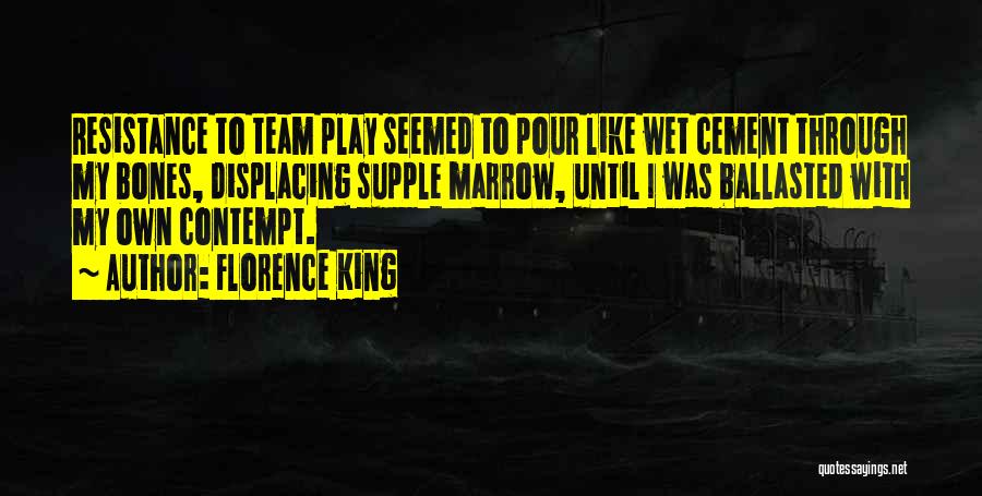 Florence King Quotes: Resistance To Team Play Seemed To Pour Like Wet Cement Through My Bones, Displacing Supple Marrow, Until I Was Ballasted