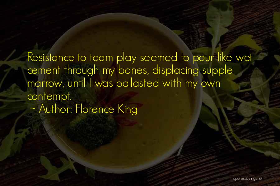 Florence King Quotes: Resistance To Team Play Seemed To Pour Like Wet Cement Through My Bones, Displacing Supple Marrow, Until I Was Ballasted
