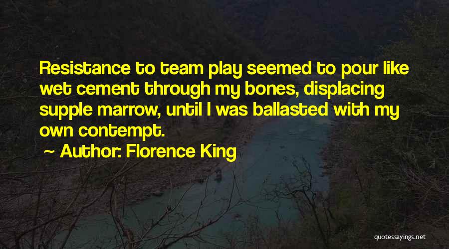 Florence King Quotes: Resistance To Team Play Seemed To Pour Like Wet Cement Through My Bones, Displacing Supple Marrow, Until I Was Ballasted