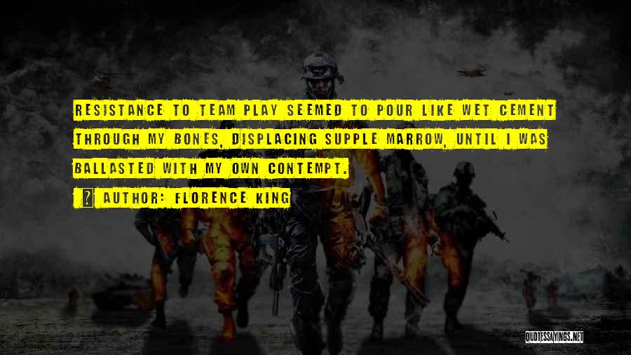 Florence King Quotes: Resistance To Team Play Seemed To Pour Like Wet Cement Through My Bones, Displacing Supple Marrow, Until I Was Ballasted