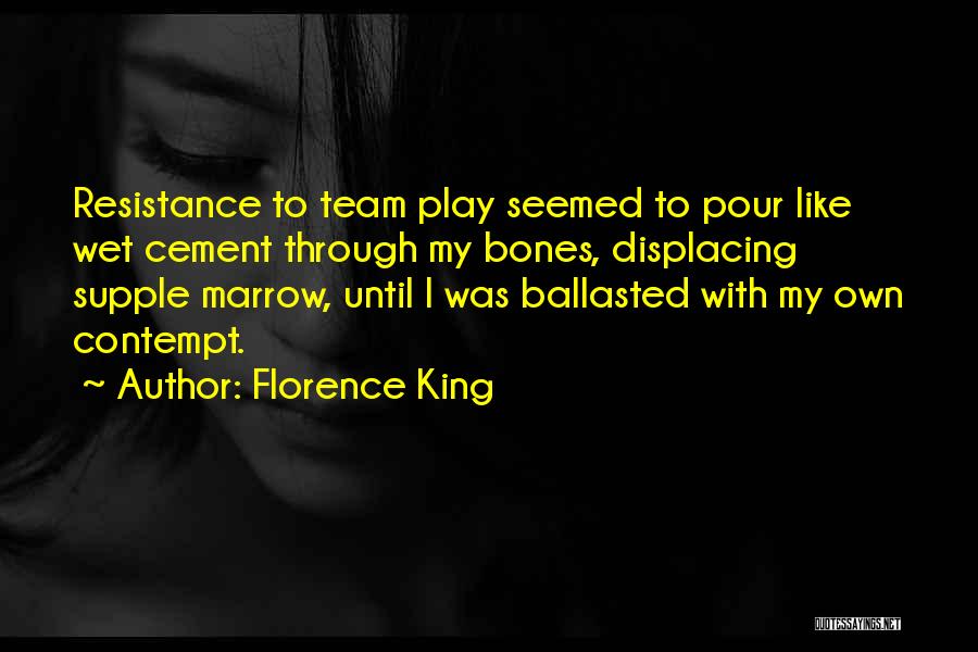 Florence King Quotes: Resistance To Team Play Seemed To Pour Like Wet Cement Through My Bones, Displacing Supple Marrow, Until I Was Ballasted