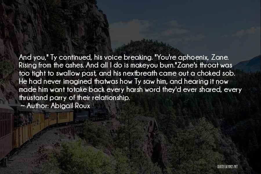 Abigail Roux Quotes: And You, Ty Continued, His Voice Breaking. You're Aphoenix, Zane. Rising From The Ashes. And All I Do Is Makeyou