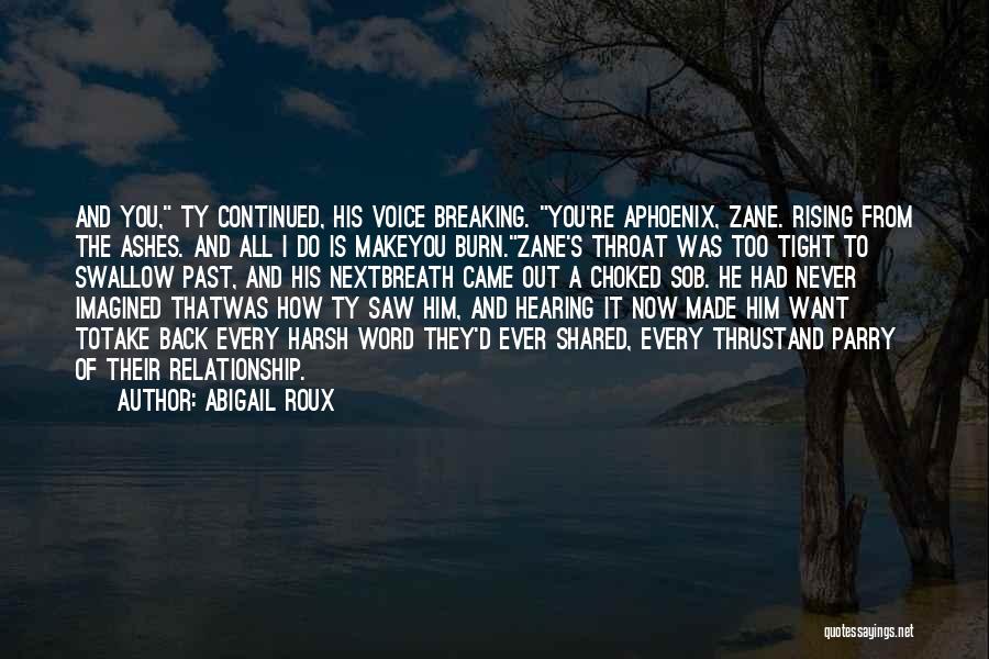 Abigail Roux Quotes: And You, Ty Continued, His Voice Breaking. You're Aphoenix, Zane. Rising From The Ashes. And All I Do Is Makeyou