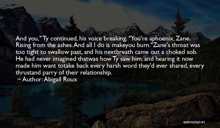 Abigail Roux Quotes: And You, Ty Continued, His Voice Breaking. You're Aphoenix, Zane. Rising From The Ashes. And All I Do Is Makeyou