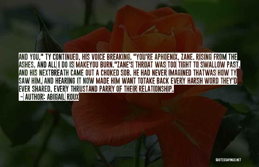 Abigail Roux Quotes: And You, Ty Continued, His Voice Breaking. You're Aphoenix, Zane. Rising From The Ashes. And All I Do Is Makeyou