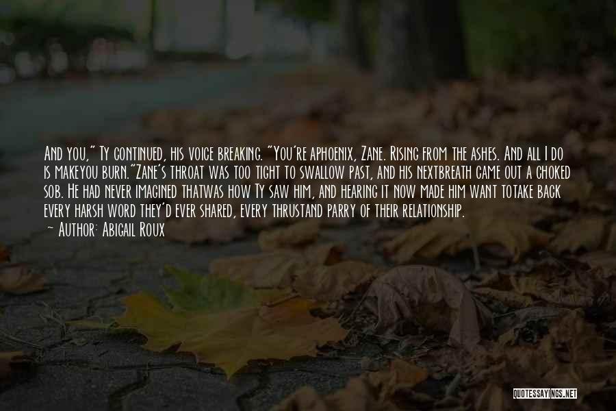 Abigail Roux Quotes: And You, Ty Continued, His Voice Breaking. You're Aphoenix, Zane. Rising From The Ashes. And All I Do Is Makeyou