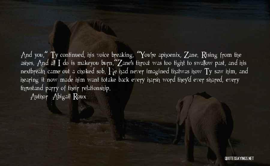 Abigail Roux Quotes: And You, Ty Continued, His Voice Breaking. You're Aphoenix, Zane. Rising From The Ashes. And All I Do Is Makeyou