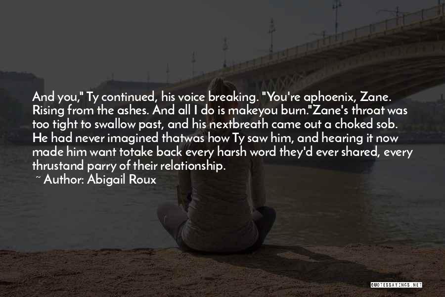 Abigail Roux Quotes: And You, Ty Continued, His Voice Breaking. You're Aphoenix, Zane. Rising From The Ashes. And All I Do Is Makeyou