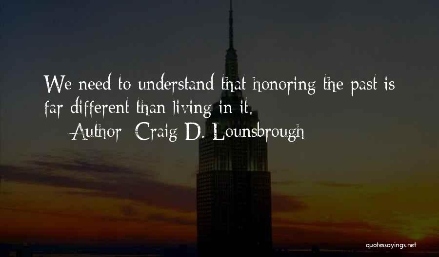 Craig D. Lounsbrough Quotes: We Need To Understand That Honoring The Past Is Far Different Than Living In It.