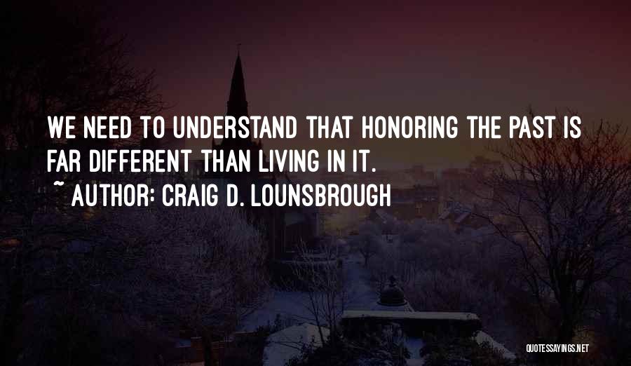 Craig D. Lounsbrough Quotes: We Need To Understand That Honoring The Past Is Far Different Than Living In It.