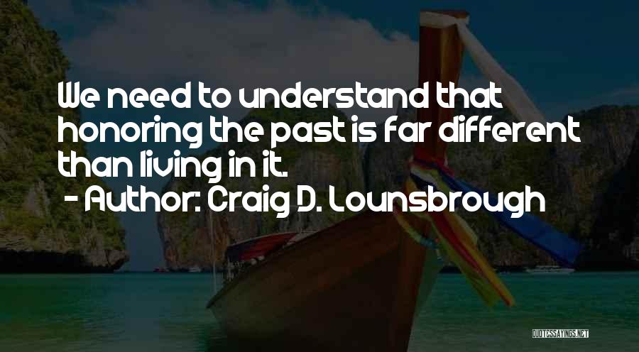 Craig D. Lounsbrough Quotes: We Need To Understand That Honoring The Past Is Far Different Than Living In It.