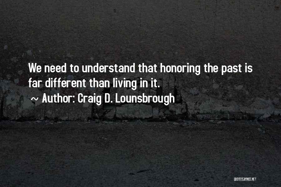 Craig D. Lounsbrough Quotes: We Need To Understand That Honoring The Past Is Far Different Than Living In It.