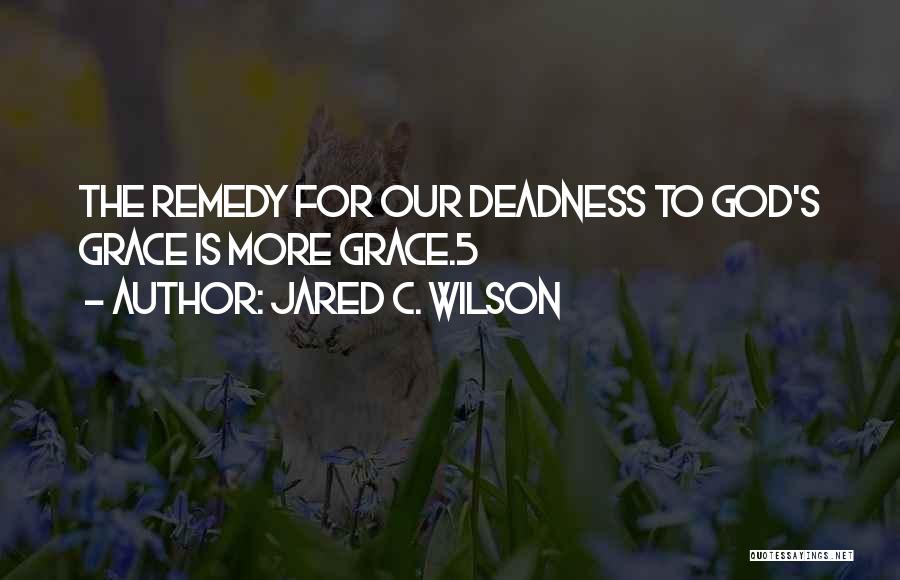 Jared C. Wilson Quotes: The Remedy For Our Deadness To God's Grace Is More Grace.5