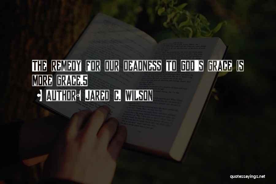 Jared C. Wilson Quotes: The Remedy For Our Deadness To God's Grace Is More Grace.5