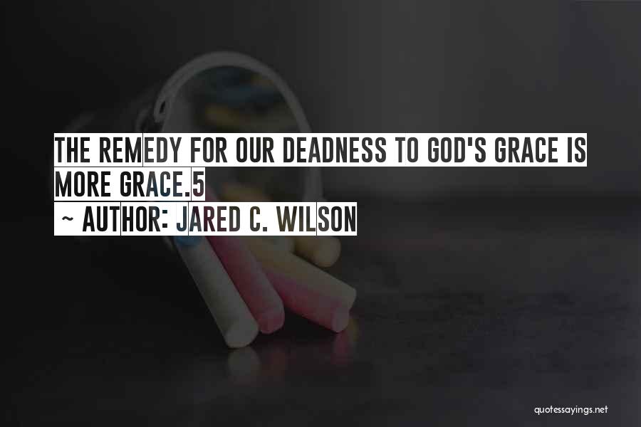 Jared C. Wilson Quotes: The Remedy For Our Deadness To God's Grace Is More Grace.5