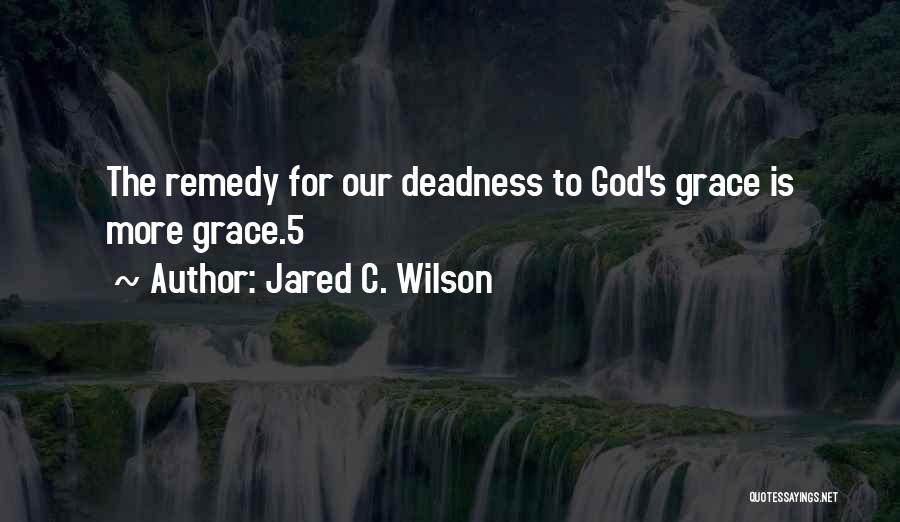 Jared C. Wilson Quotes: The Remedy For Our Deadness To God's Grace Is More Grace.5