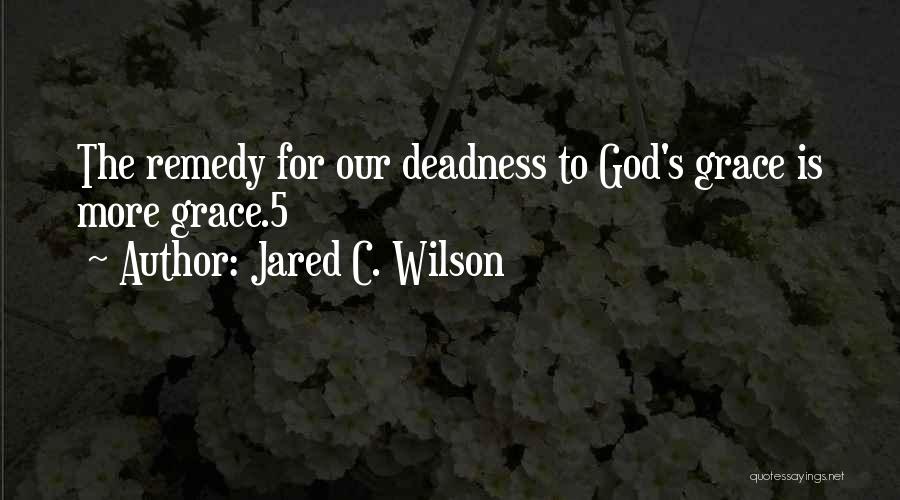 Jared C. Wilson Quotes: The Remedy For Our Deadness To God's Grace Is More Grace.5