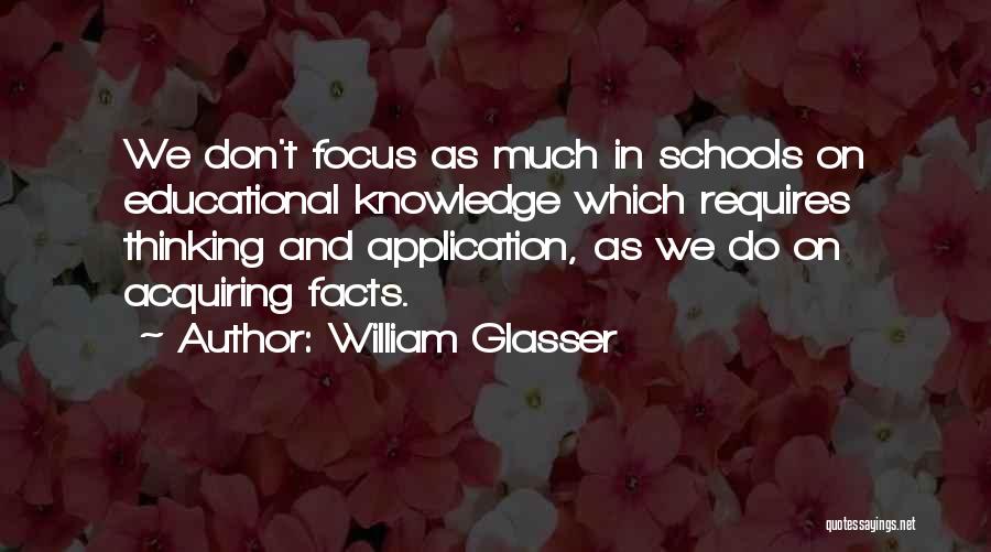 William Glasser Quotes: We Don't Focus As Much In Schools On Educational Knowledge Which Requires Thinking And Application, As We Do On Acquiring