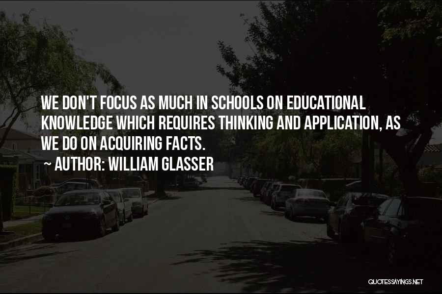 William Glasser Quotes: We Don't Focus As Much In Schools On Educational Knowledge Which Requires Thinking And Application, As We Do On Acquiring