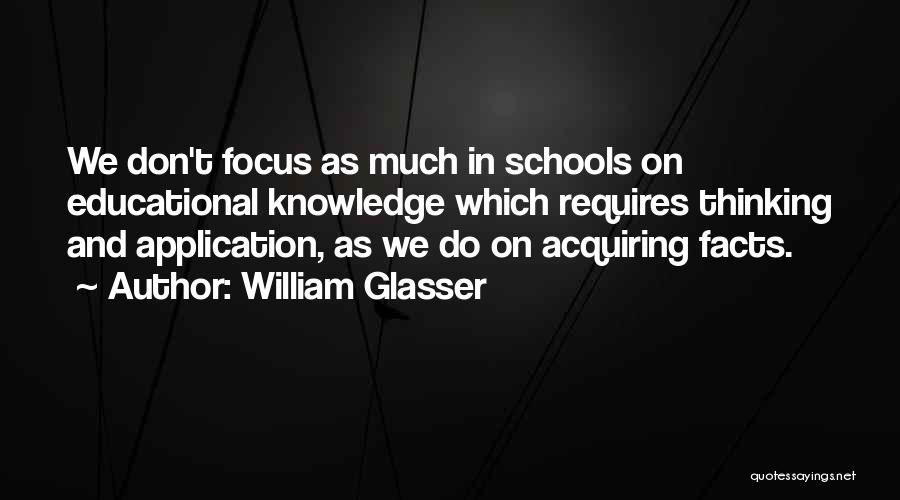 William Glasser Quotes: We Don't Focus As Much In Schools On Educational Knowledge Which Requires Thinking And Application, As We Do On Acquiring