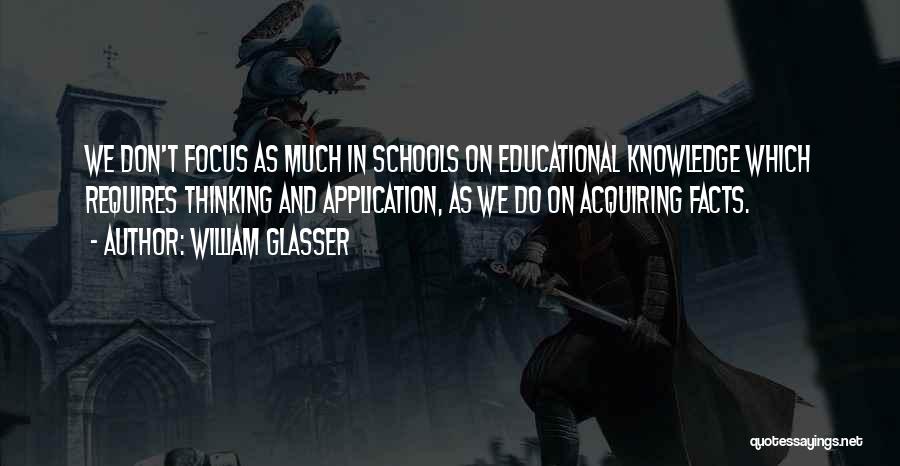 William Glasser Quotes: We Don't Focus As Much In Schools On Educational Knowledge Which Requires Thinking And Application, As We Do On Acquiring