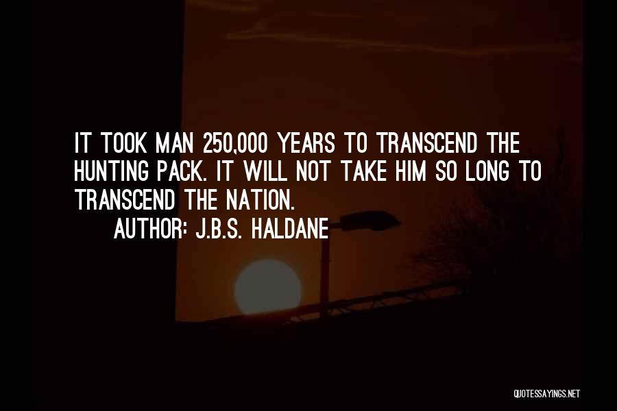 J.B.S. Haldane Quotes: It Took Man 250,000 Years To Transcend The Hunting Pack. It Will Not Take Him So Long To Transcend The