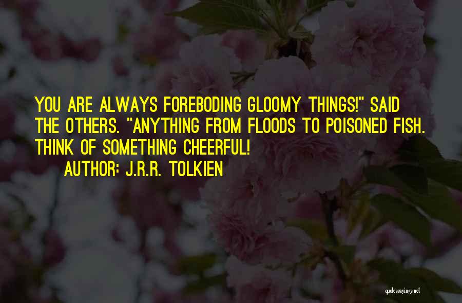 J.R.R. Tolkien Quotes: You Are Always Foreboding Gloomy Things! Said The Others. Anything From Floods To Poisoned Fish. Think Of Something Cheerful!