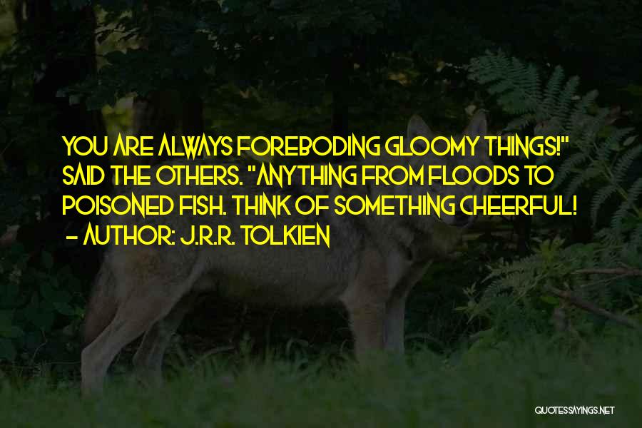 J.R.R. Tolkien Quotes: You Are Always Foreboding Gloomy Things! Said The Others. Anything From Floods To Poisoned Fish. Think Of Something Cheerful!