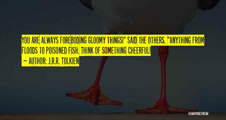 J.R.R. Tolkien Quotes: You Are Always Foreboding Gloomy Things! Said The Others. Anything From Floods To Poisoned Fish. Think Of Something Cheerful!