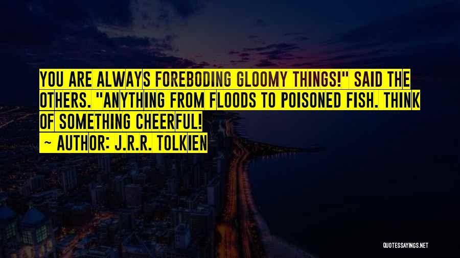 J.R.R. Tolkien Quotes: You Are Always Foreboding Gloomy Things! Said The Others. Anything From Floods To Poisoned Fish. Think Of Something Cheerful!