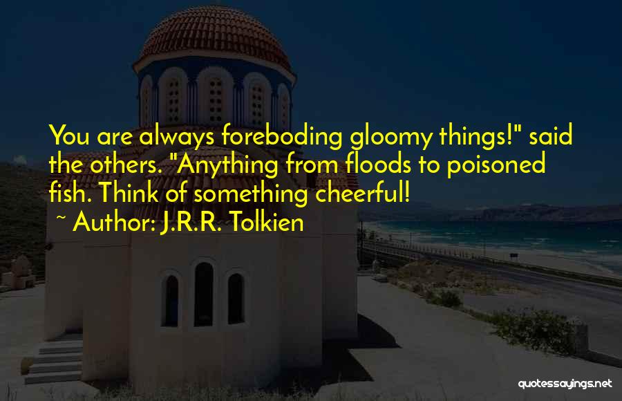 J.R.R. Tolkien Quotes: You Are Always Foreboding Gloomy Things! Said The Others. Anything From Floods To Poisoned Fish. Think Of Something Cheerful!