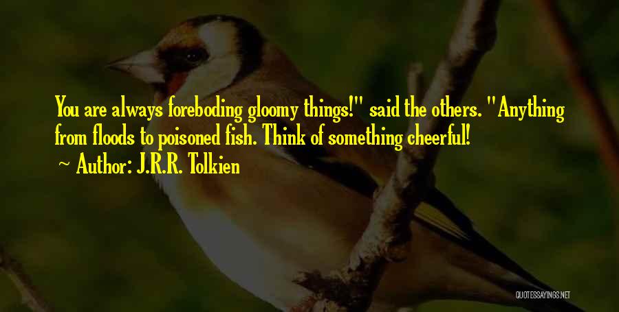 J.R.R. Tolkien Quotes: You Are Always Foreboding Gloomy Things! Said The Others. Anything From Floods To Poisoned Fish. Think Of Something Cheerful!