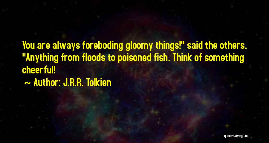 J.R.R. Tolkien Quotes: You Are Always Foreboding Gloomy Things! Said The Others. Anything From Floods To Poisoned Fish. Think Of Something Cheerful!