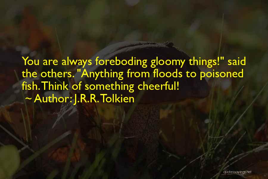 J.R.R. Tolkien Quotes: You Are Always Foreboding Gloomy Things! Said The Others. Anything From Floods To Poisoned Fish. Think Of Something Cheerful!