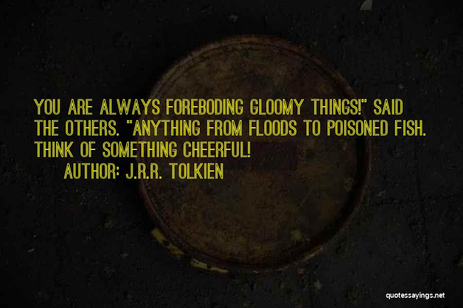 J.R.R. Tolkien Quotes: You Are Always Foreboding Gloomy Things! Said The Others. Anything From Floods To Poisoned Fish. Think Of Something Cheerful!