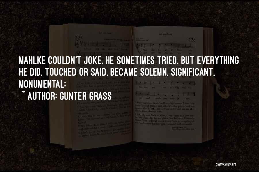 Gunter Grass Quotes: Mahlke Couldn't Joke. He Sometimes Tried. But Everything He Did, Touched Or Said, Became Solemn, Significant, Monumental;