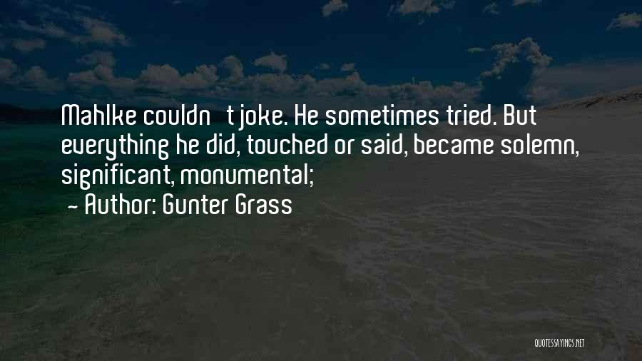 Gunter Grass Quotes: Mahlke Couldn't Joke. He Sometimes Tried. But Everything He Did, Touched Or Said, Became Solemn, Significant, Monumental;