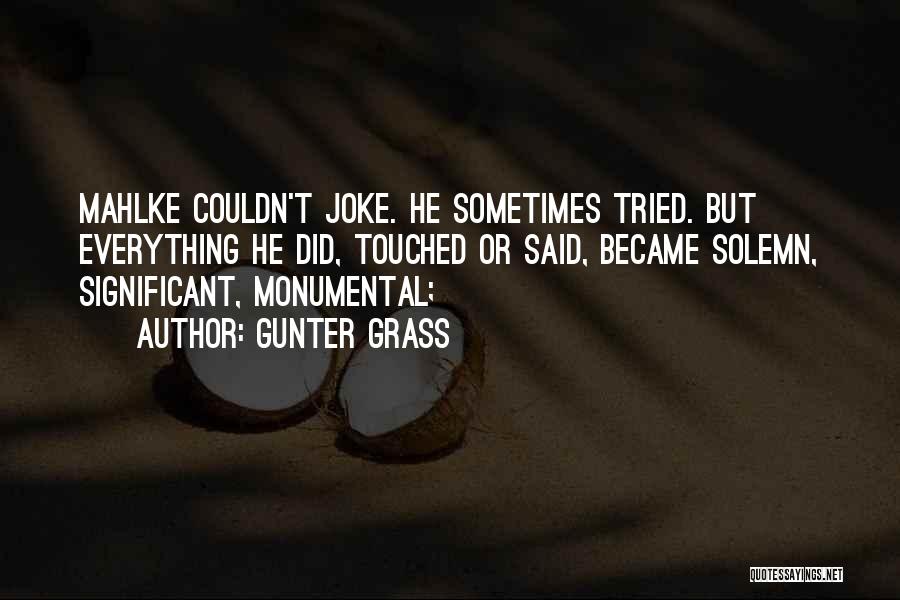 Gunter Grass Quotes: Mahlke Couldn't Joke. He Sometimes Tried. But Everything He Did, Touched Or Said, Became Solemn, Significant, Monumental;