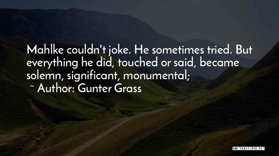 Gunter Grass Quotes: Mahlke Couldn't Joke. He Sometimes Tried. But Everything He Did, Touched Or Said, Became Solemn, Significant, Monumental;