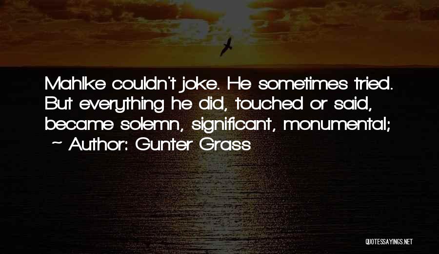 Gunter Grass Quotes: Mahlke Couldn't Joke. He Sometimes Tried. But Everything He Did, Touched Or Said, Became Solemn, Significant, Monumental;