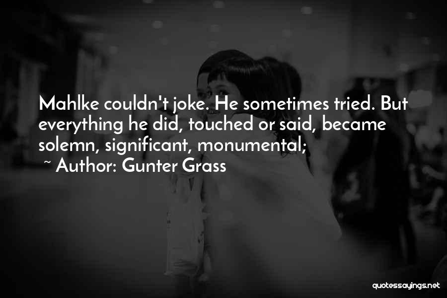 Gunter Grass Quotes: Mahlke Couldn't Joke. He Sometimes Tried. But Everything He Did, Touched Or Said, Became Solemn, Significant, Monumental;