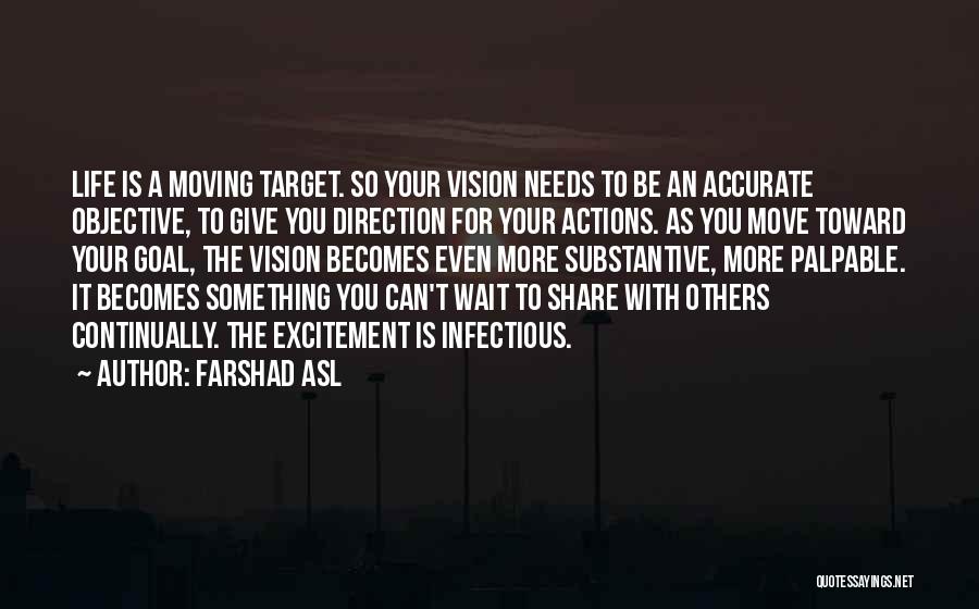 Farshad Asl Quotes: Life Is A Moving Target. So Your Vision Needs To Be An Accurate Objective, To Give You Direction For Your