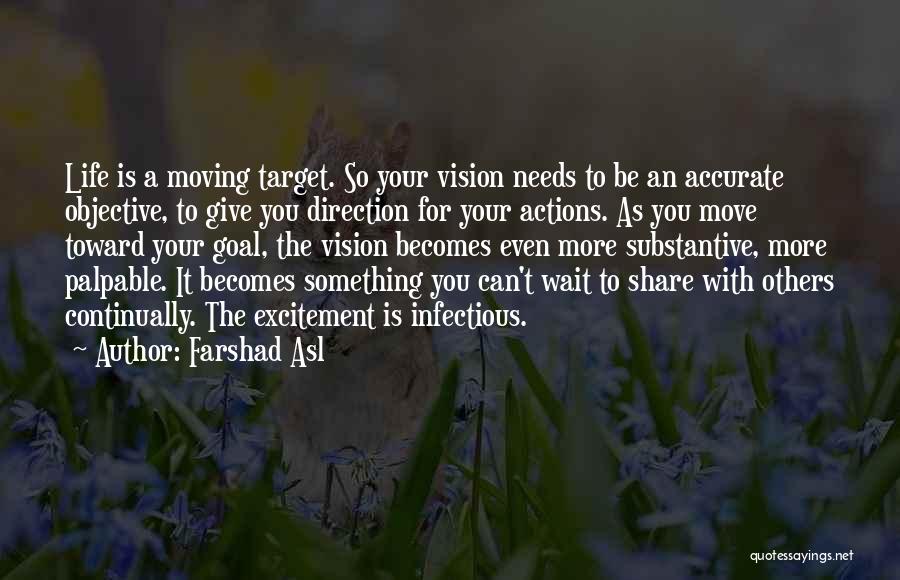 Farshad Asl Quotes: Life Is A Moving Target. So Your Vision Needs To Be An Accurate Objective, To Give You Direction For Your