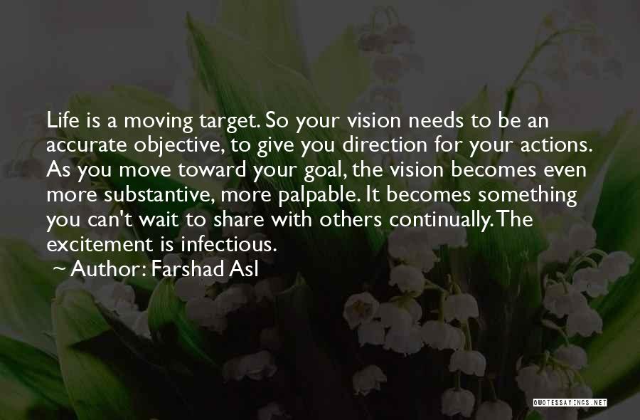 Farshad Asl Quotes: Life Is A Moving Target. So Your Vision Needs To Be An Accurate Objective, To Give You Direction For Your