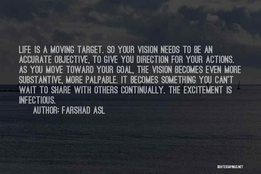 Farshad Asl Quotes: Life Is A Moving Target. So Your Vision Needs To Be An Accurate Objective, To Give You Direction For Your