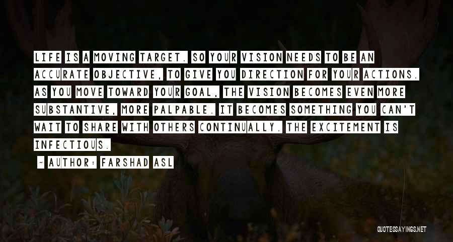 Farshad Asl Quotes: Life Is A Moving Target. So Your Vision Needs To Be An Accurate Objective, To Give You Direction For Your