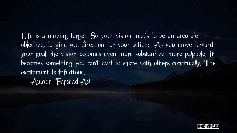 Farshad Asl Quotes: Life Is A Moving Target. So Your Vision Needs To Be An Accurate Objective, To Give You Direction For Your