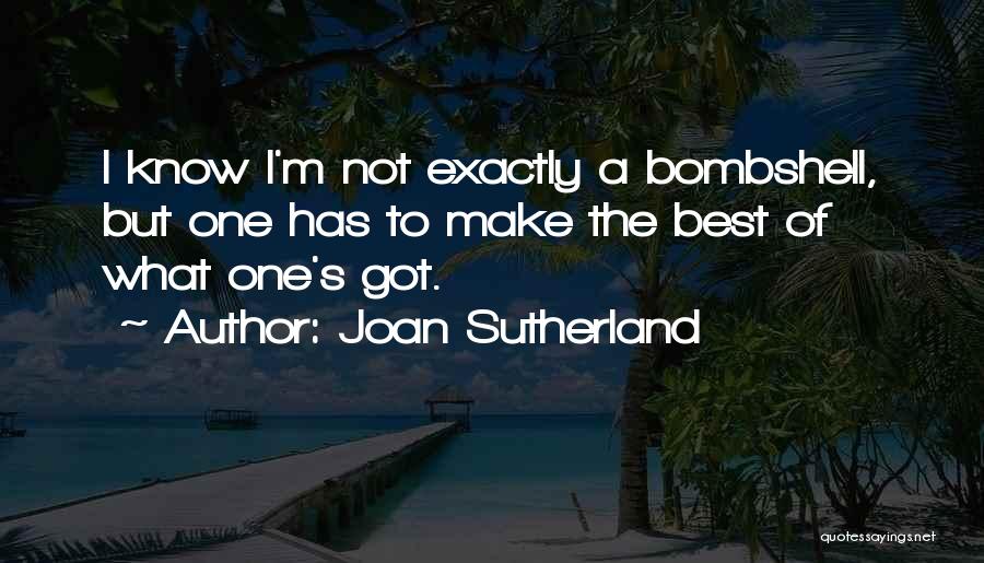 Joan Sutherland Quotes: I Know I'm Not Exactly A Bombshell, But One Has To Make The Best Of What One's Got.