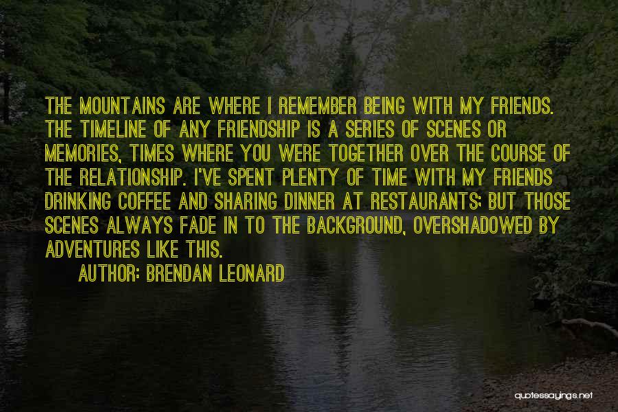 Brendan Leonard Quotes: The Mountains Are Where I Remember Being With My Friends. The Timeline Of Any Friendship Is A Series Of Scenes